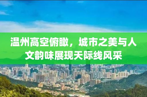 温州高空俯瞰，城市之美与人文韵味展现天际线风采