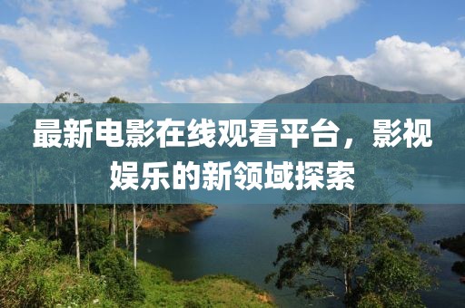 最新电影在线观看平台，影视娱乐的新领域探索