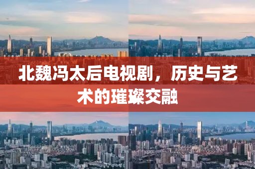 北魏冯太后电视剧，历史与艺术的璀璨交融