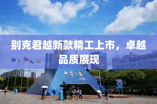 别克君越新款精工上市，卓越品质展现