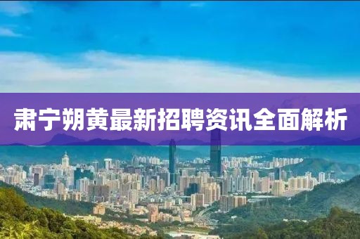 肃宁朔黄最新招聘资讯全面解析