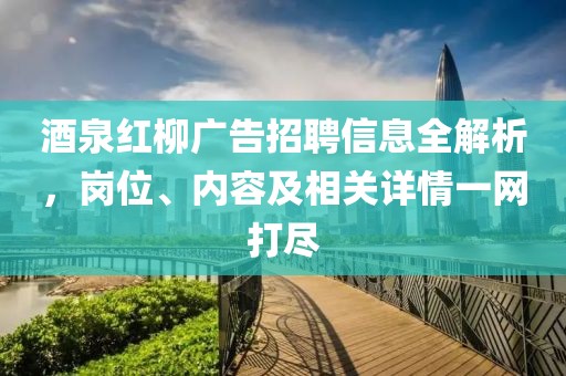 酒泉红柳广告招聘信息全解析，岗位、内容及相关详情一网打尽