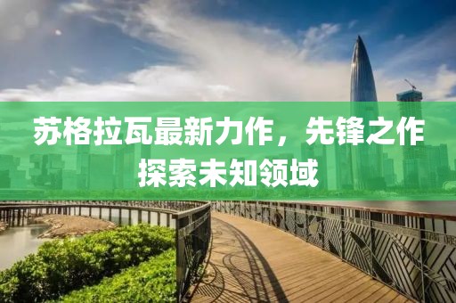 苏格拉瓦最新力作，先锋之作探索未知领域