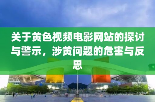 关于黄色视频电影网站的探讨与警示，涉黄问题的危害与反思