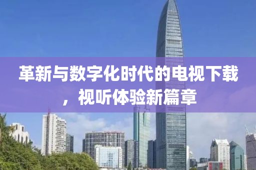 革新与数字化时代的电视下载，视听体验新篇章