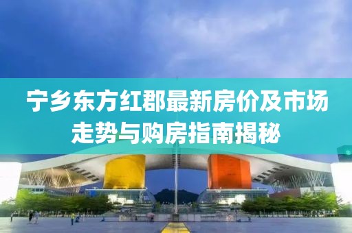 宁乡东方红郡最新房价及市场走势与购房指南揭秘