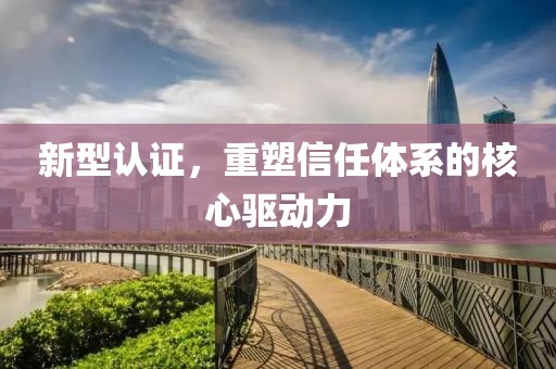 新型认证，重塑信任体系的核心驱动力