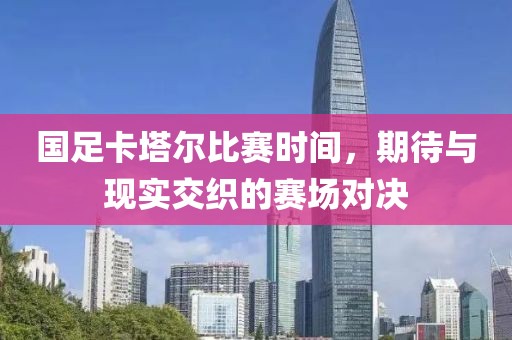 国足卡塔尔比赛时间，期待与现实交织的赛场对决