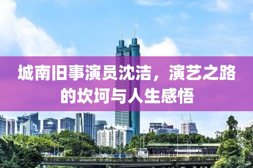 城南旧事演员沈洁，演艺之路的坎坷与人生感悟