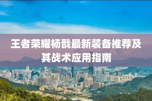 王者荣耀杨戬最新装备推荐及其战术应用指南