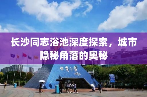 长沙同志浴池深度探索，城市隐秘角落的奥秘
