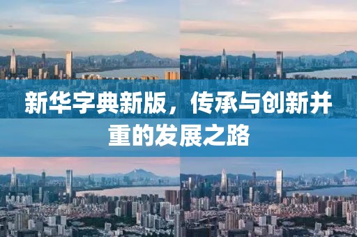 新华字典新版，传承与创新并重的发展之路