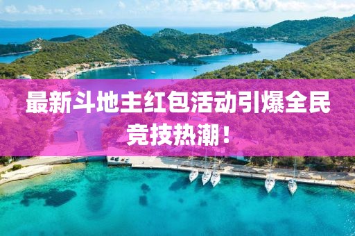 最新斗地主红包活动引爆全民竞技热潮！