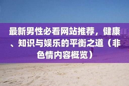 最新男性必看网站推荐，健康、知识与娱乐的平衡之道（非色情内容概览）