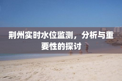 荆州实时水位监测，分析与重要性的探讨