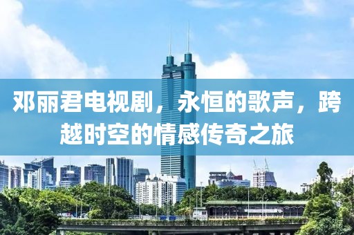邓丽君电视剧，永恒的歌声，跨越时空的情感传奇之旅