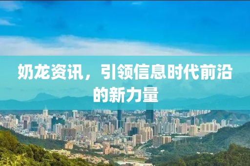 奶龙资讯，引领信息时代前沿的新力量