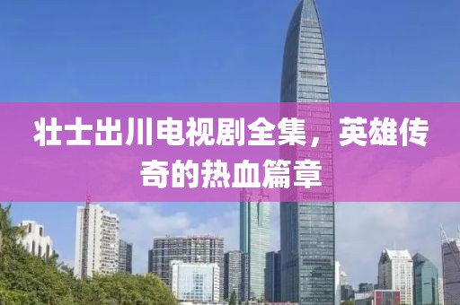 壮士出川电视剧全集，英雄传奇的热血篇章
