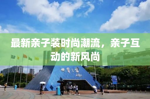 最新亲子装时尚潮流，亲子互动的新风尚