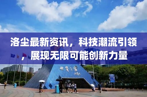 洛尘最新资讯，科技潮流引领，展现无限可能创新力量