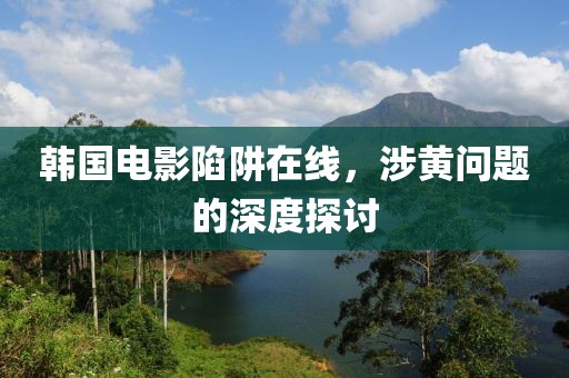 韩国电影陷阱在线，涉黄问题的深度探讨