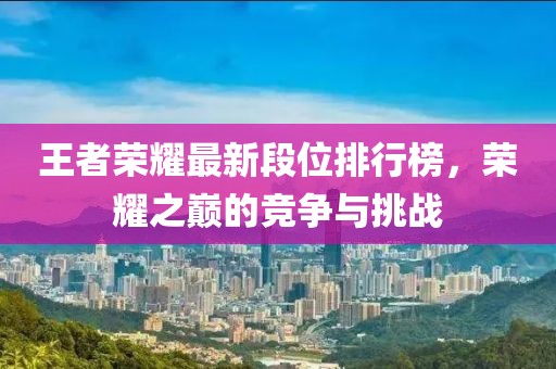 王者荣耀最新段位排行榜，荣耀之巅的竞争与挑战