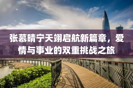 张慕晴宁天翊启航新篇章，爱情与事业的双重挑战之旅