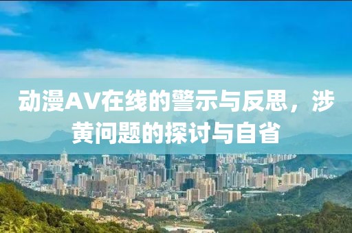 动漫AV在线的警示与反思，涉黄问题的探讨与自省