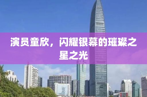 演员童欣，闪耀银幕的璀璨之星之光