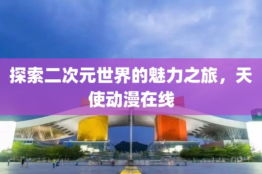 探索二次元世界的魅力之旅，天使动漫在线