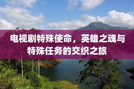电视剧特殊使命，英雄之魂与特殊任务的交织之旅
