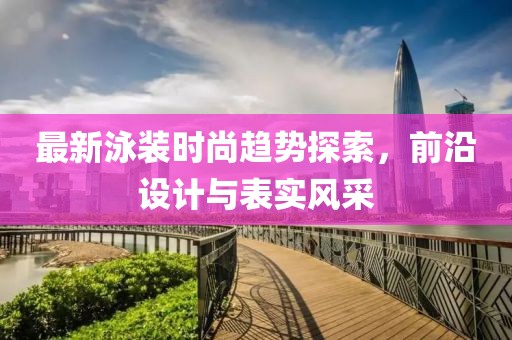 最新泳装时尚趋势探索，前沿设计与表实风采