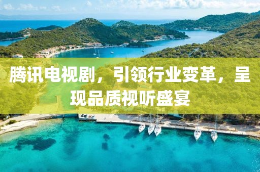 腾讯电视剧，引领行业变革，呈现品质视听盛宴