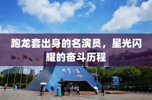 跑龙套出身的名演员，星光闪耀的奋斗历程