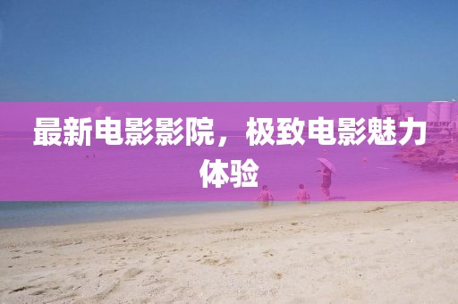 最新电影影院，极致电影魅力体验