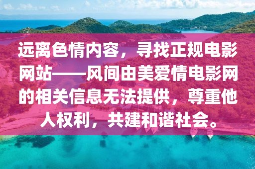远离色情内容，寻找正规电影网站——风间由美爱情电影网的相关信息无法提供，尊重他人权利，共建和谐社会。