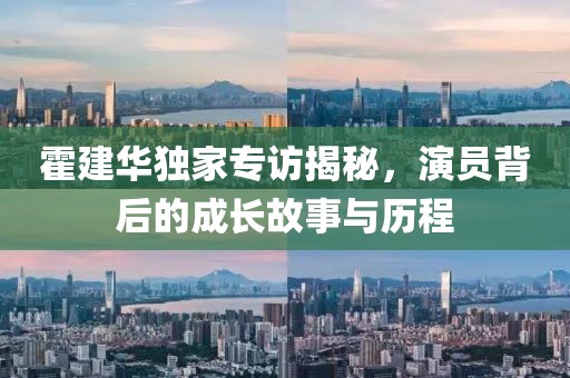霍建华独家专访揭秘，演员背后的成长故事与历程
