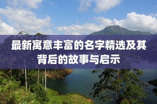 最新寓意丰富的名字精选及其背后的故事与启示