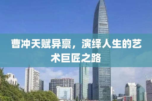 曹冲天赋异禀，演绎人生的艺术巨匠之路