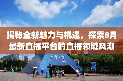 揭秘全新魅力与机遇，探索8月最新直播平台的直播领域风潮