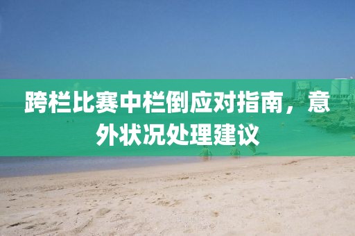 跨栏比赛中栏倒应对指南，意外状况处理建议