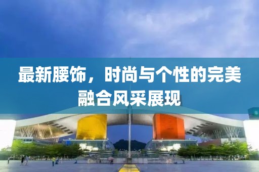 最新腰饰，时尚与个性的完美融合风采展现