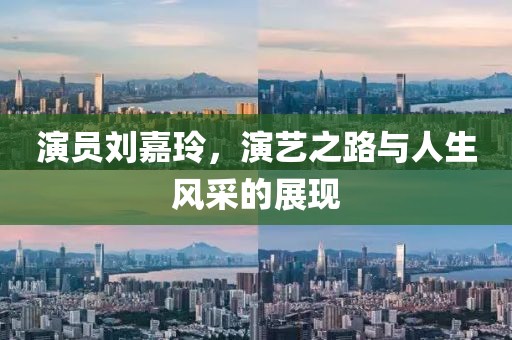 演员刘嘉玲，演艺之路与人生风采的展现