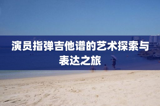 演员指弹吉他谱的艺术探索与表达之旅