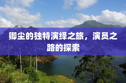 卿尘的独特演绎之旅，演员之路的探索