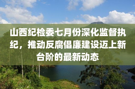 山西纪检委七月份深化监督执纪，推动反腐倡廉建设迈上新台阶的最新动态