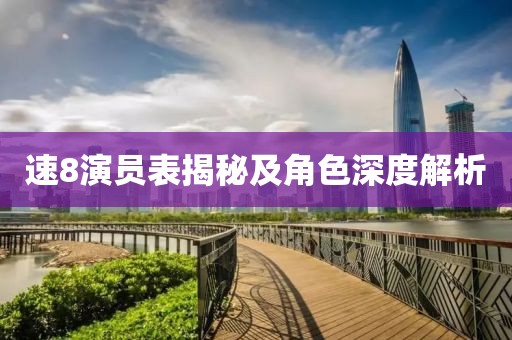 速8演员表揭秘及角色深度解析