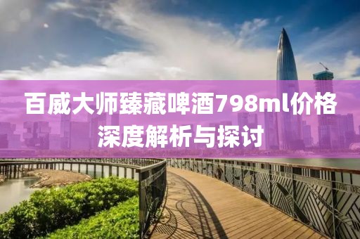 百威大师臻藏啤酒798ml价格深度解析与探讨