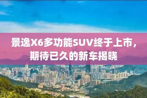 景逸X6多功能SUV终于上市，期待已久的新车揭晓