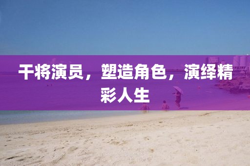 干将演员，塑造角色，演绎精彩人生